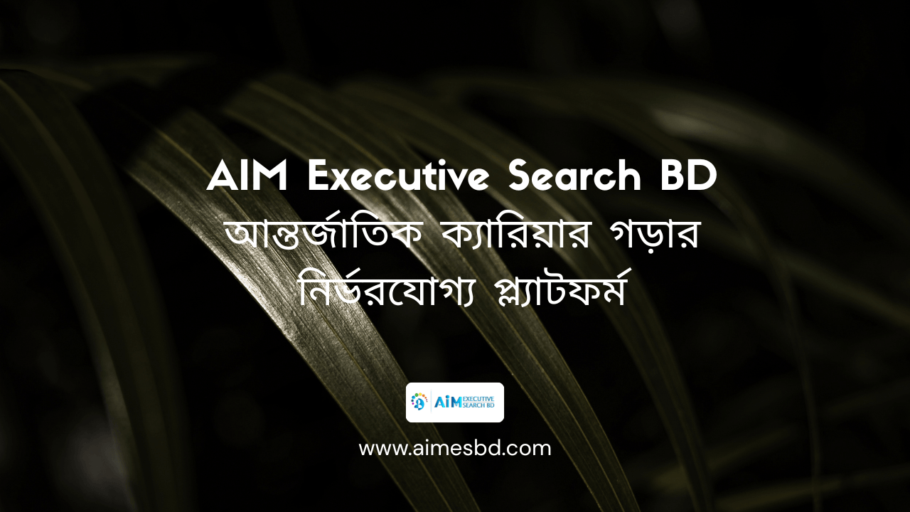 AIM Executive Search BD – আন্তর্জাতিক ক্যারিয়ার গড়ার নির্ভরযোগ্য প্ল্যাটফর্ম